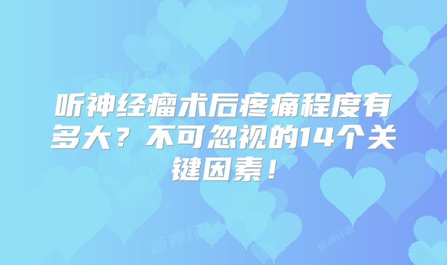 听神经瘤术后疼痛程度有多大？不可忽视的14个关键因素！