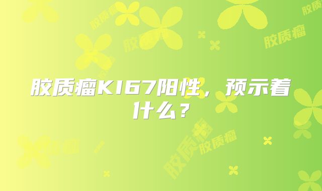 胶质瘤KI67阳性，预示着什么？