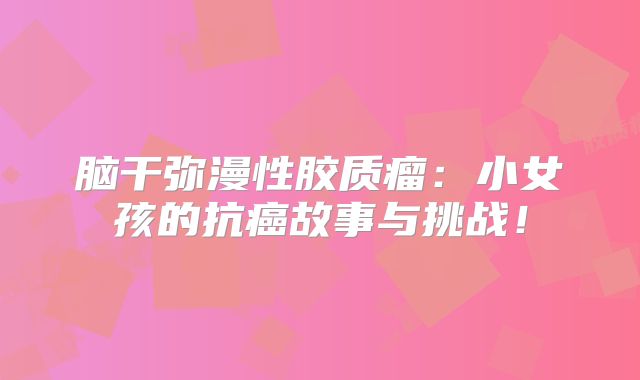脑干弥漫性胶质瘤：小女孩的抗癌故事与挑战！