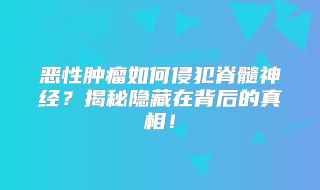 恶性肿瘤如何侵犯脊髓神经？揭秘隐藏在背后的真相！