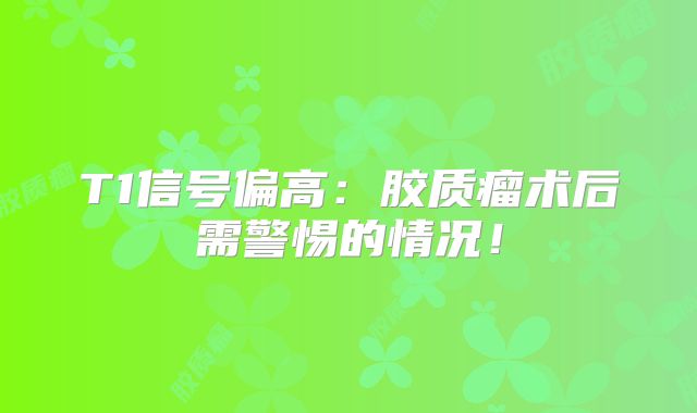 T1信号偏高：胶质瘤术后需警惕的情况！