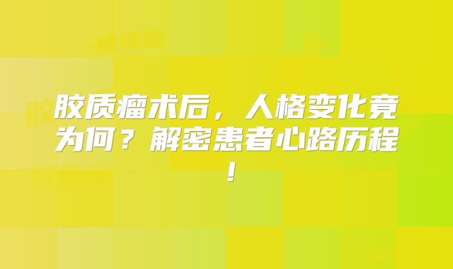 胶质瘤术后，人格变化竟为何？解密患者心路历程！