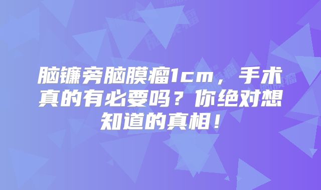 脑镰旁脑膜瘤1cm，手术真的有必要吗？你绝对想知道的真相！