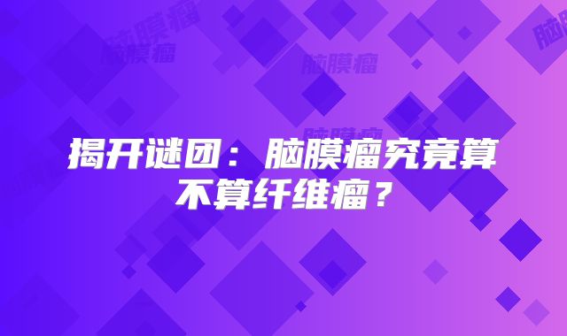 揭开谜团：脑膜瘤究竟算不算纤维瘤？
