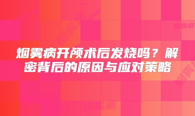烟雾病开颅术后发烧吗？解密背后的原因与应对策略