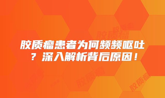 胶质瘤患者为何频频呕吐？深入解析背后原因！