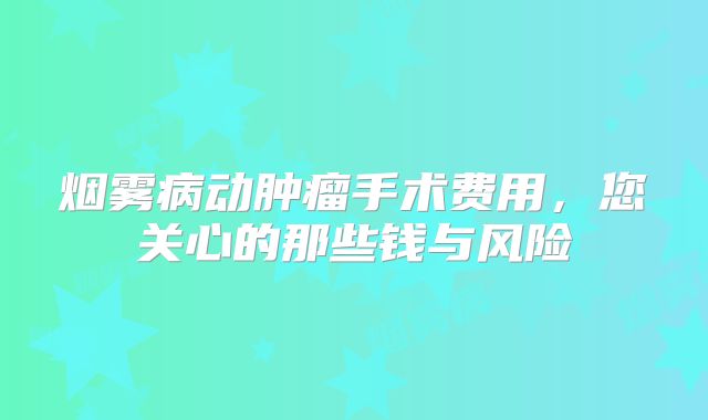 烟雾病动肿瘤手术费用，您关心的那些钱与风险