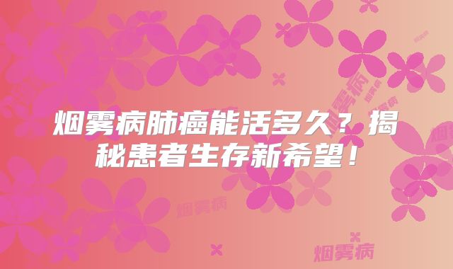 烟雾病肺癌能活多久？揭秘患者生存新希望！