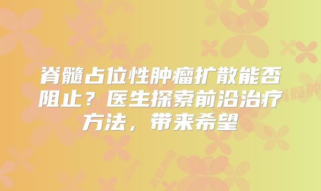脊髓占位性肿瘤扩散能否阻止？医生探索前沿治疗方法，带来希望