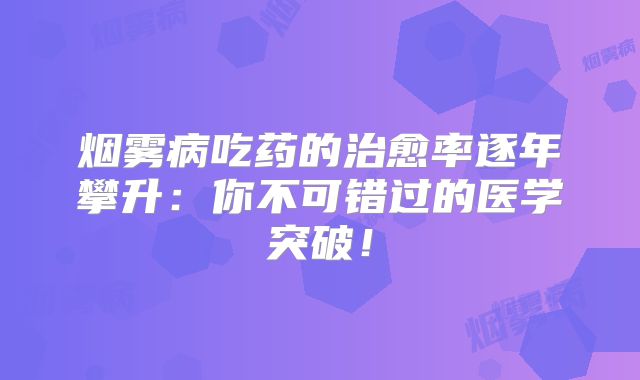 烟雾病吃药的治愈率逐年攀升：你不可错过的医学突破！