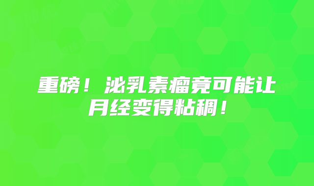 重磅！泌乳素瘤竟可能让月经变得粘稠！