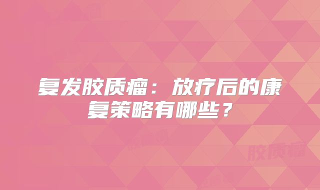 复发胶质瘤：放疗后的康复策略有哪些？