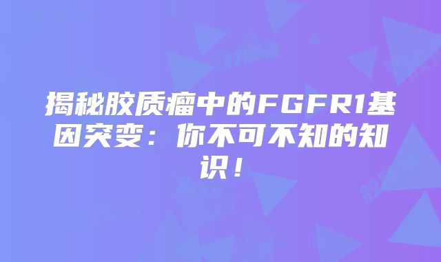 揭秘胶质瘤中的FGFR1基因突变：你不可不知的知识！