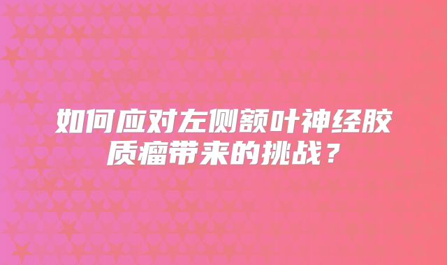 如何应对左侧额叶神经胶质瘤带来的挑战？