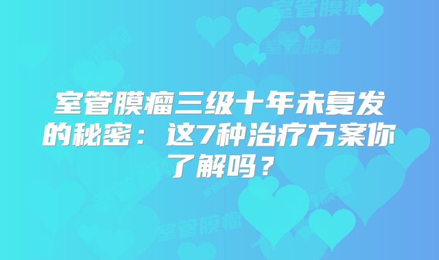 室管膜瘤三级十年未复发的秘密：这7种治疗方案你了解吗？