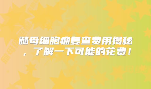 髓母细胞瘤复查费用揭秘，了解一下可能的花费！
