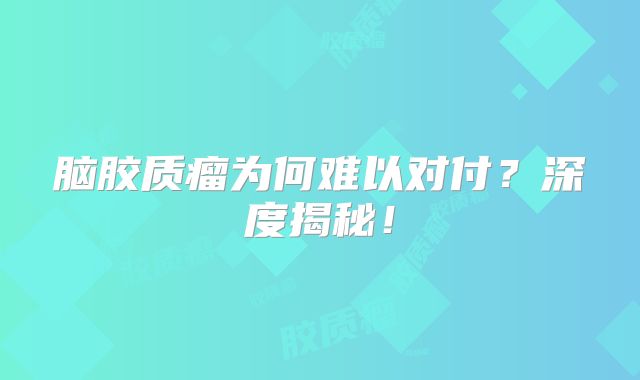 脑胶质瘤为何难以对付？深度揭秘！