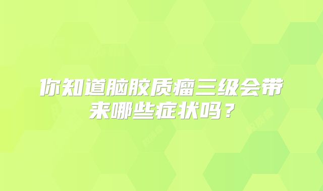 你知道脑胶质瘤三级会带来哪些症状吗？