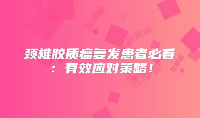 颈椎胶质瘤复发患者必看：有效应对策略！
