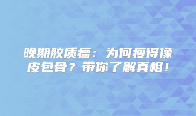 晚期胶质瘤：为何瘦得像皮包骨？带你了解真相！
