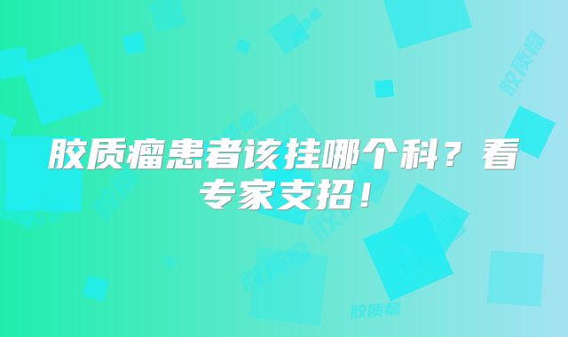 胶质瘤患者该挂哪个科？看专家支招！
