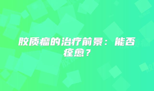 胶质瘤的治疗前景：能否痊愈？