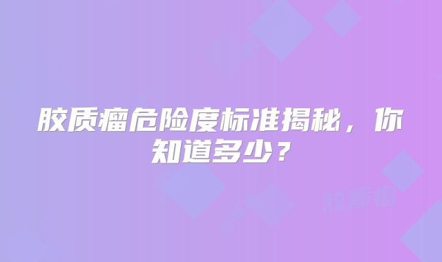 胶质瘤危险度标准揭秘，你知道多少？