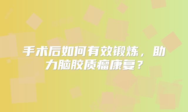 手术后如何有效锻炼，助力脑胶质瘤康复？