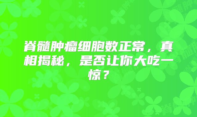 脊髓肿瘤细胞数正常，真相揭秘，是否让你大吃一惊？