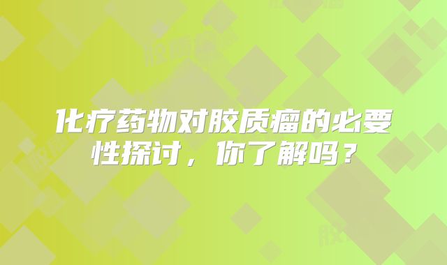 化疗药物对胶质瘤的必要性探讨，你了解吗？