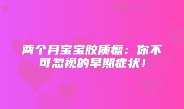两个月宝宝胶质瘤：你不可忽视的早期症状！