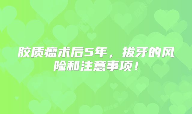 胶质瘤术后5年，拔牙的风险和注意事项！