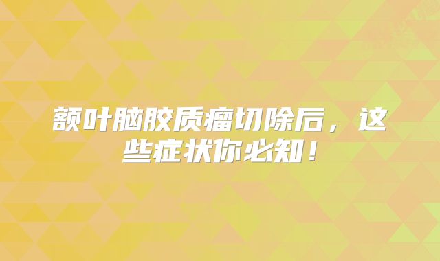 额叶脑胶质瘤切除后，这些症状你必知！