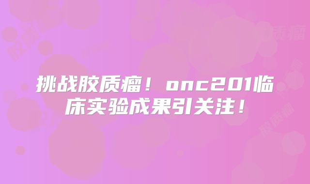 挑战胶质瘤！onc201临床实验成果引关注！