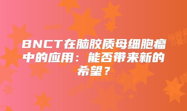 BNCT在脑胶质母细胞瘤中的应用：能否带来新的希望？