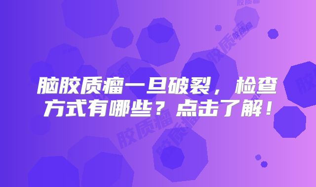 脑胶质瘤一旦破裂，检查方式有哪些？点击了解！