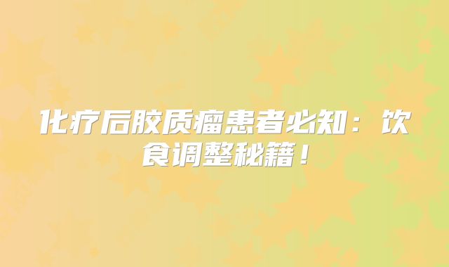 化疗后胶质瘤患者必知：饮食调整秘籍！
