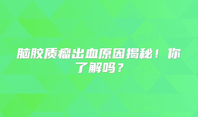脑胶质瘤出血原因揭秘！你了解吗？