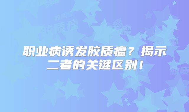 职业病诱发胶质瘤？揭示二者的关键区别！
