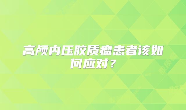 高颅内压胶质瘤患者该如何应对？
