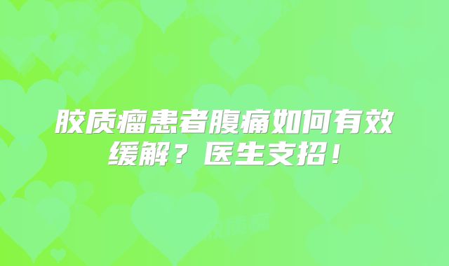 胶质瘤患者腹痛如何有效缓解？医生支招！