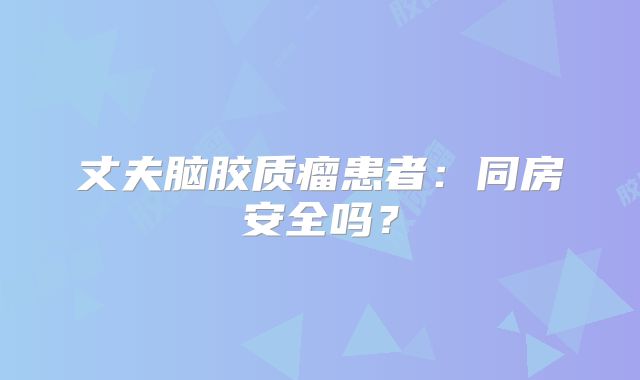 丈夫脑胶质瘤患者：同房安全吗？