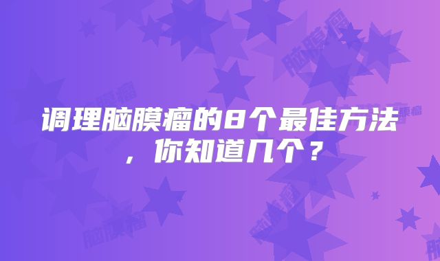 调理脑膜瘤的8个最佳方法，你知道几个？