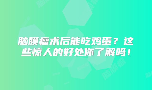 脑膜瘤术后能吃鸡蛋？这些惊人的好处你了解吗！
