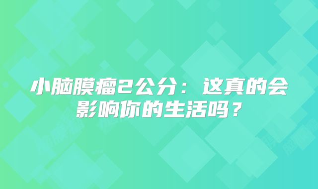 小脑膜瘤2公分：这真的会影响你的生活吗？