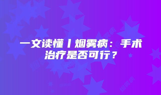 一文读懂丨烟雾病：手术治疗是否可行？