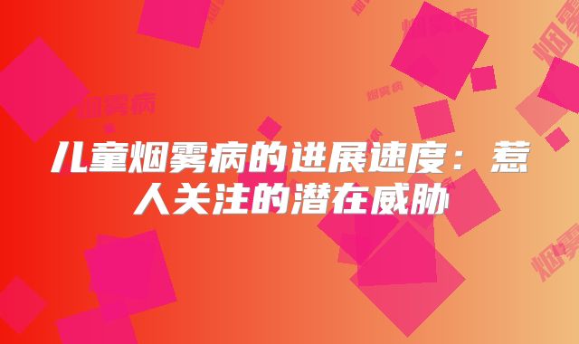 儿童烟雾病的进展速度：惹人关注的潜在威胁
