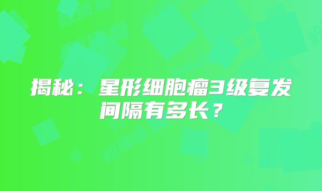 揭秘：星形细胞瘤3级复发间隔有多长？