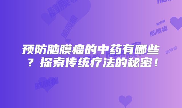 预防脑膜瘤的中药有哪些？探索传统疗法的秘密！