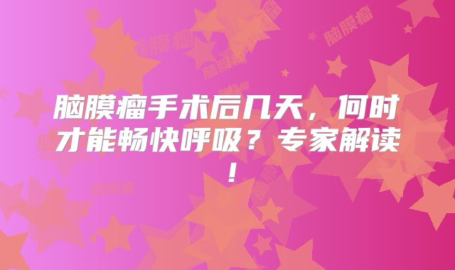 脑膜瘤手术后几天，何时才能畅快呼吸？专家解读！